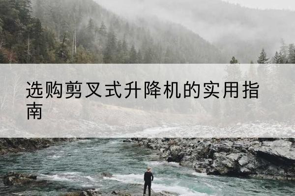 昂仁剪叉式升降机怎么选-选购剪叉式升降机的实用指南