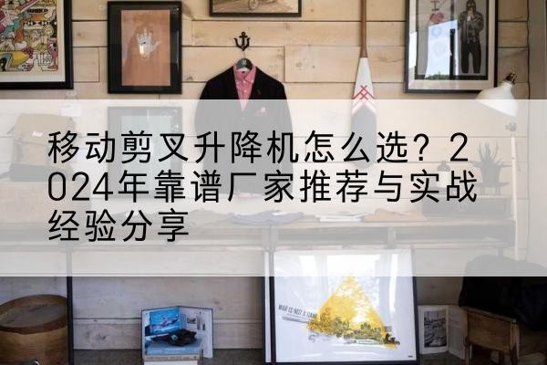 昂仁升降平台厂家推荐-移动剪叉升降机怎么选?2024年靠谱厂家推荐与实战经验分享