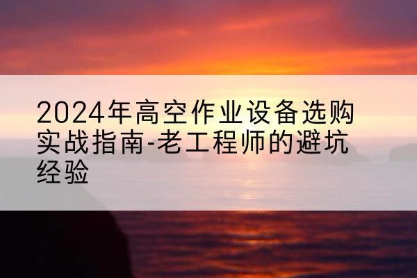 昂仁高空作业升降机厂家推荐-2024年高空作业设备选购实战指南-老工程师的避坑经验