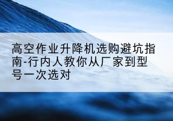昂仁升降平台厂家-高空作业升降机选购避坑指南-行内人教你从厂家到型号一次选对