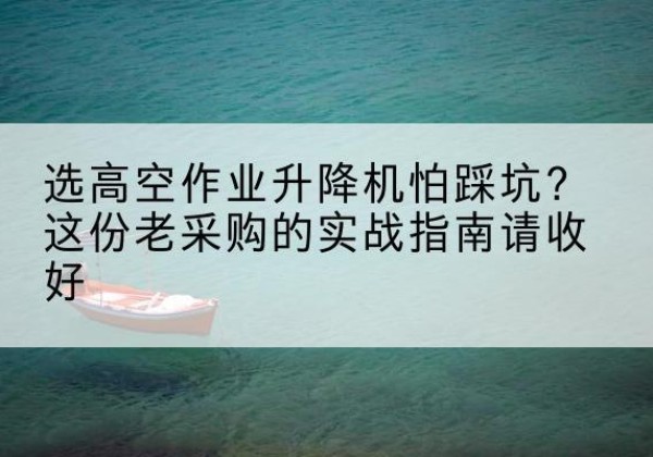 昂仁高空作业升降机厂家推荐-选高空作业升降机怕踩坑？这份老采购的实战指南请收好