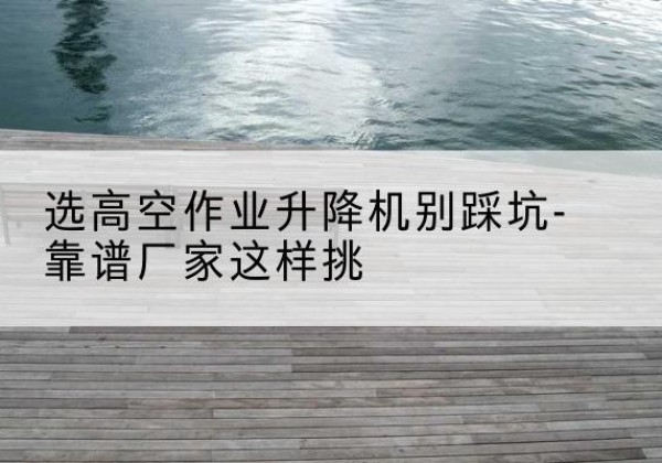 昂仁剪叉式升降机厂家-选高空作业升降机别踩坑-靠谱厂家这样挑