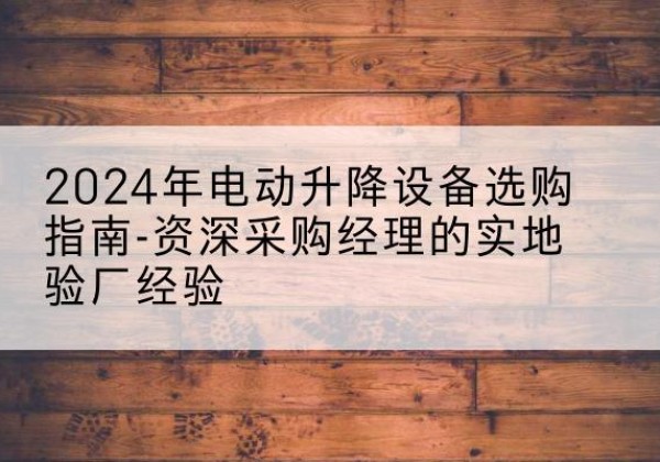 昂仁电动剪叉升降平台厂家-2024年电动升降设备选购指南-资深采购经理的实地验厂经验