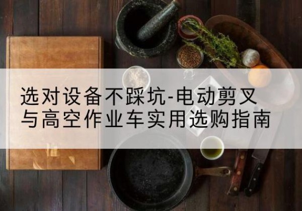 昂仁电动剪叉升降平台怎么选-选对设备不踩坑-电动剪叉与高空作业车实用选购指南