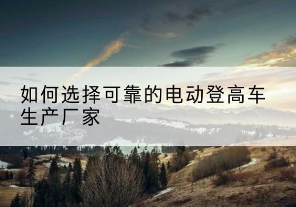 昂仁电动登高车厂家-如何选择可靠的电动登高车生产厂家