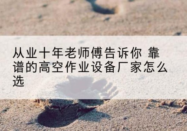 昂仁高空作业升降机厂家推荐-从业十年老师傅告诉你 靠谱的高空作业设备厂家怎么选