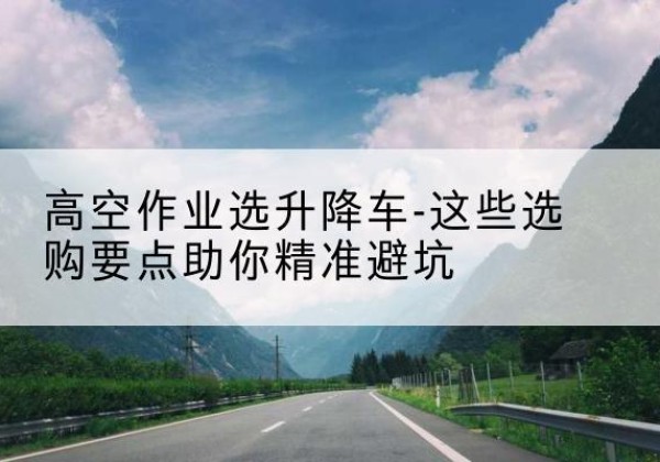 昂仁升降车厂家-高空作业选升降车-这些选购要点助你*避坑