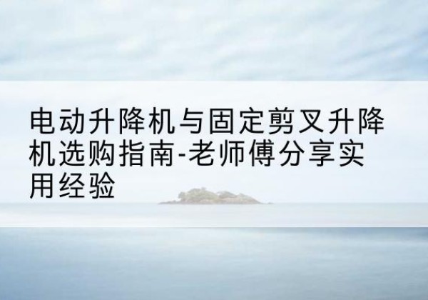 昂仁电动升降机怎么选-电动升降机与固定剪叉升降机选购指南-老师傅分享实用经验