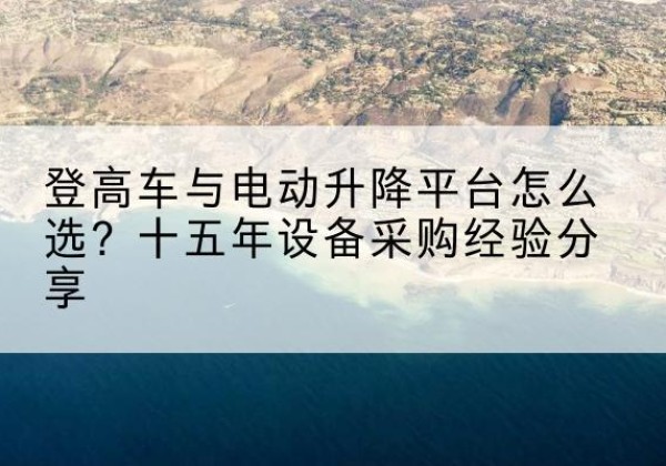 昂仁登高车厂家厂家-登高车与电动升降平台怎么选？十五年设备采购经验分享