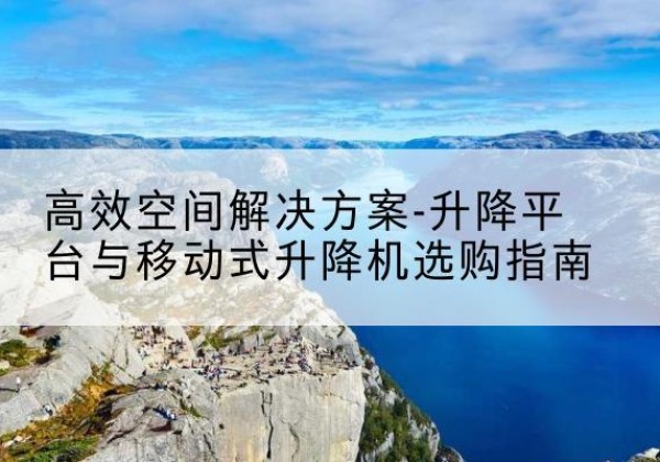昂仁升降平台厂家-*空间解决方案-升降平台与移动式升降机选购指南