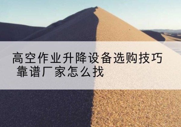 昂仁电动升降平台厂家推荐-高空作业升降设备选购技巧 靠谱厂家怎么找