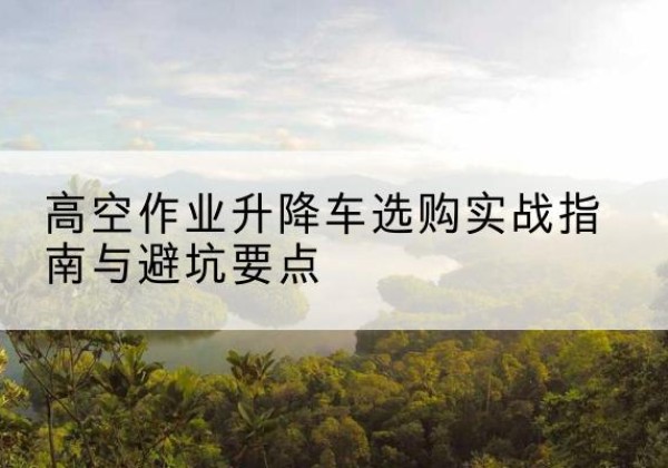 昂仁升降车怎么选-高空作业升降车选购实战指南与避坑要点