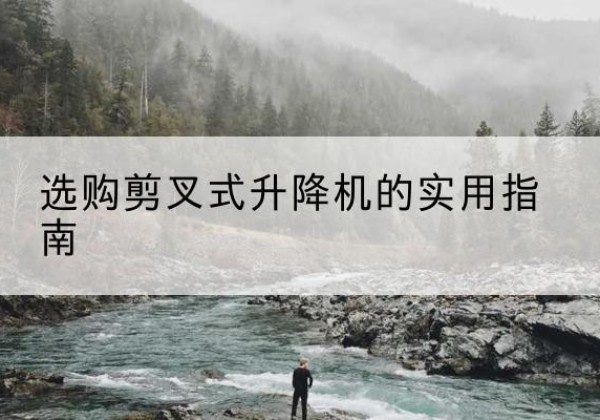 昂仁剪叉式升降机怎么选-选购剪叉式升降机的实用指南