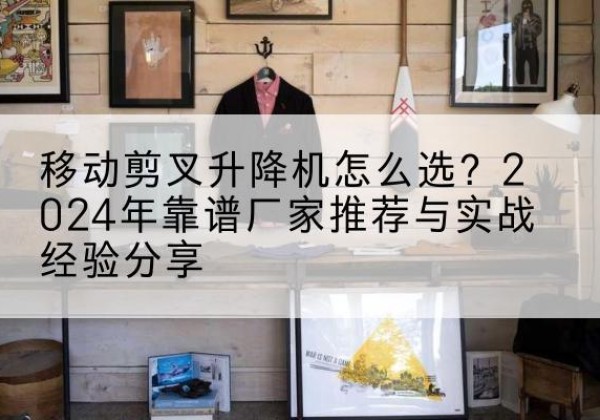 昂仁升降平台厂家推荐-移动剪叉升降机怎么选？2024年靠谱厂家推荐与实战经验分享