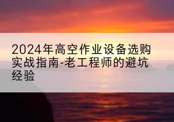 昂仁高空作业升降机厂家推荐-2024年高空作业设备选购实战指南-老工程师的避坑经验